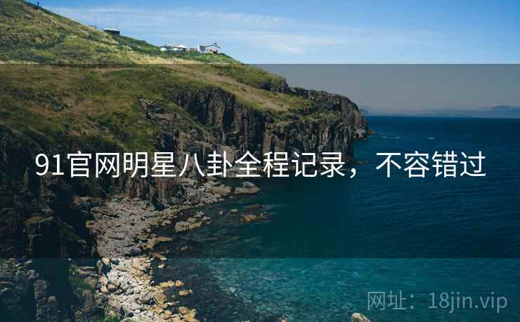 91官网明星八卦全程记录，不容错过