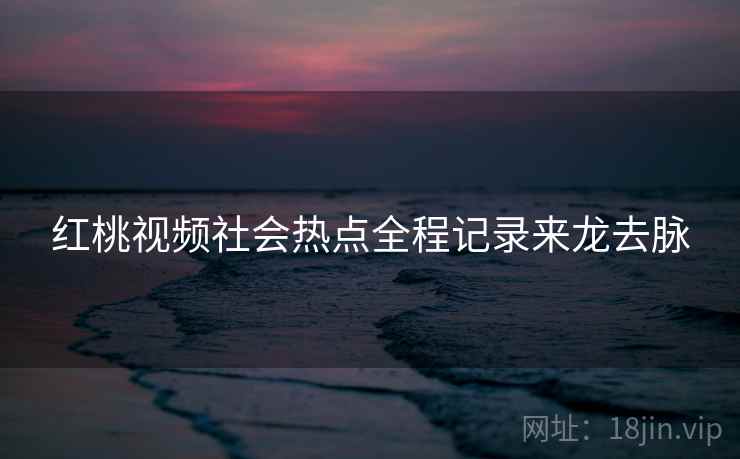 红桃视频社会热点全程记录来龙去脉