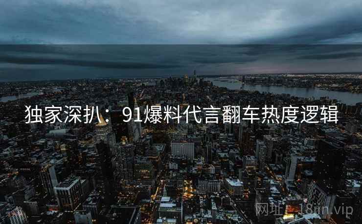 独家深扒：91爆料代言翻车热度逻辑