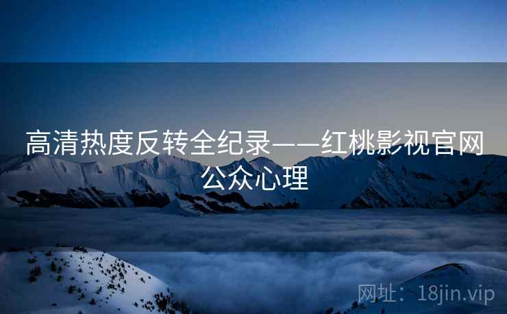 高清热度反转全纪录——红桃影视官网公众心理