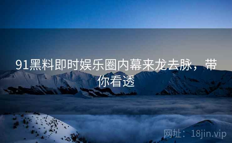 91黑料即时娱乐圈内幕来龙去脉，带你看透