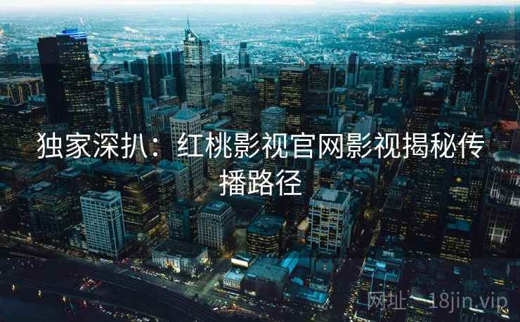 独家深扒：红桃影视官网影视揭秘传播路径