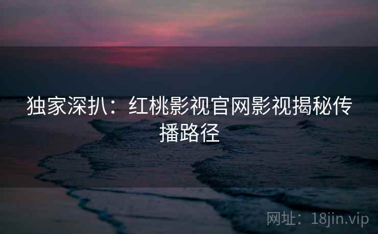 独家深扒：红桃影视官网影视揭秘传播路径