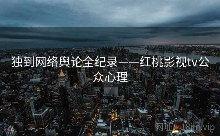 独到网络舆论全纪录——红桃影视tv公众心理