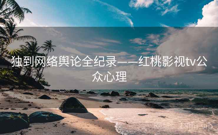 独到网络舆论全纪录——红桃影视tv公众心理