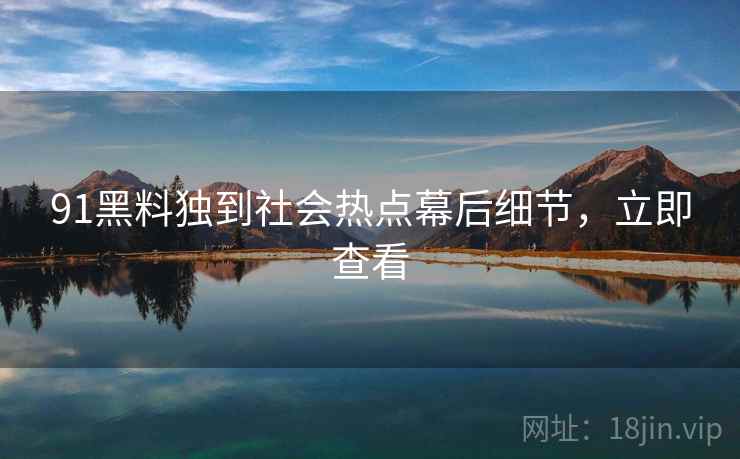 91黑料独到社会热点幕后细节，立即查看