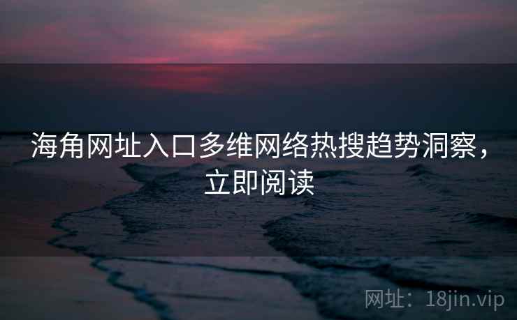 海角网址入口多维网络热搜趋势洞察，立即阅读