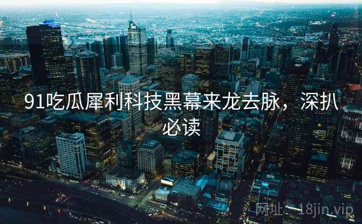 91吃瓜犀利科技黑幕来龙去脉，深扒必读