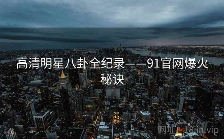 高清明星八卦全纪录——91官网爆火秘诀