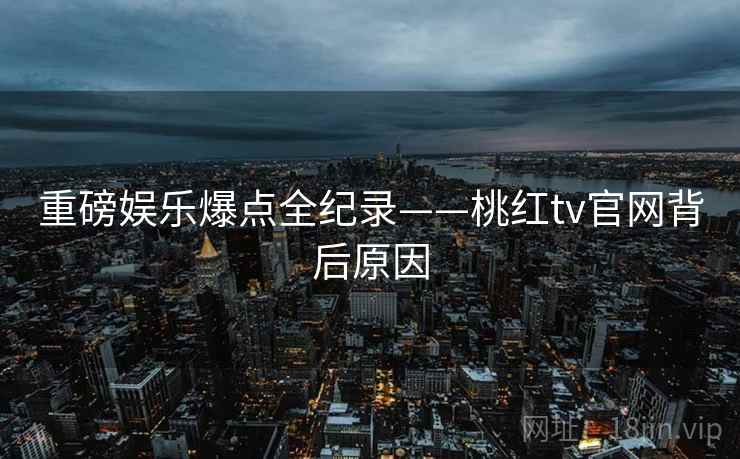 重磅娱乐爆点全纪录——桃红tv官网背后原因