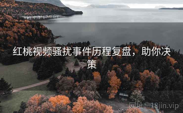 红桃视频骚扰事件历程复盘，助你决策
