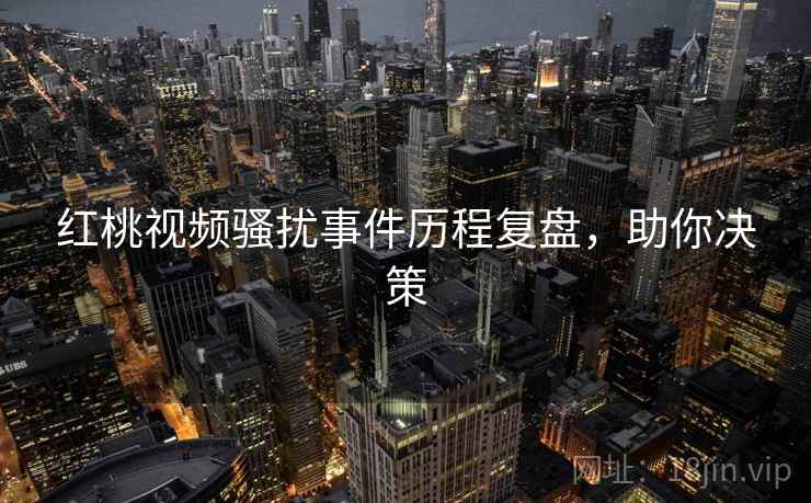红桃视频骚扰事件历程复盘，助你决策