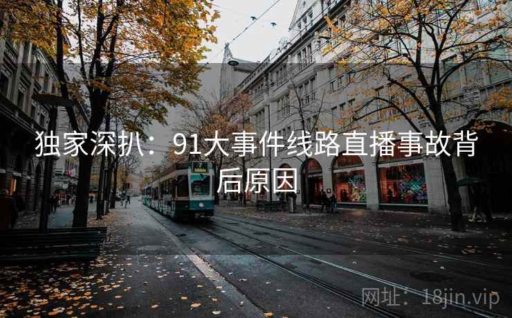 独家深扒：91大事件线路直播事故背后原因