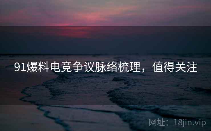 91爆料电竞争议脉络梳理,值得关注