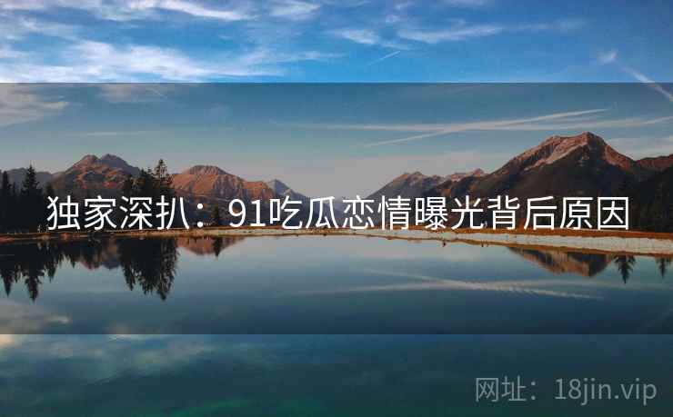 独家深扒：91吃瓜恋情曝光背后原因