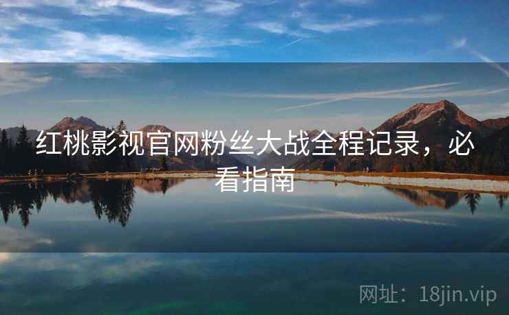 红桃影视官网粉丝大战全程记录，必看指南