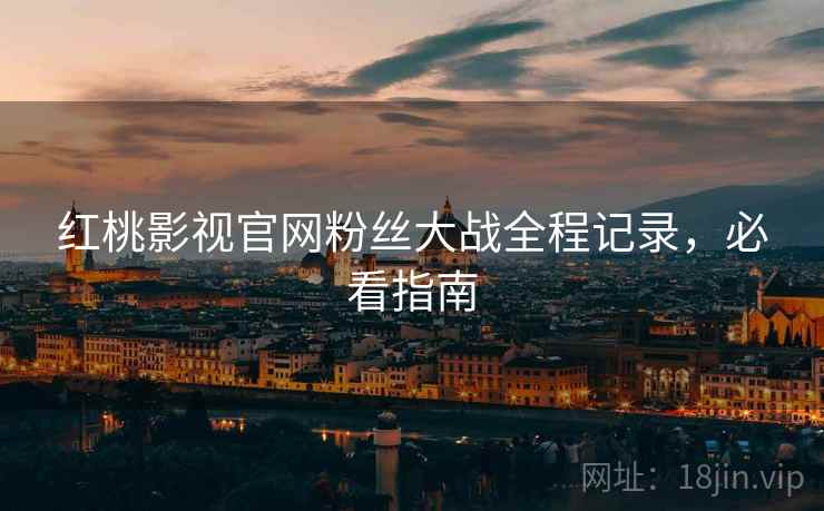 红桃影视官网粉丝大战全程记录，必看指南