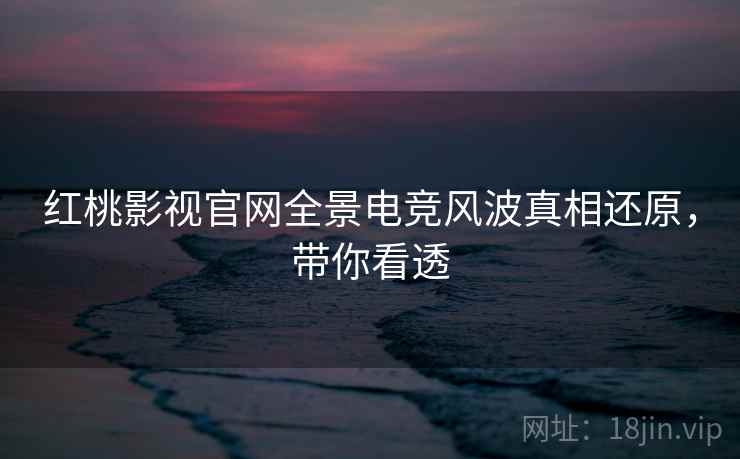 红桃影视官网全景电竞风波真相还原，带你看透