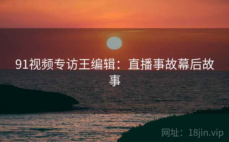 91视频专访王编辑：直播事故幕后故事