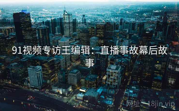 91视频专访王编辑：直播事故幕后故事