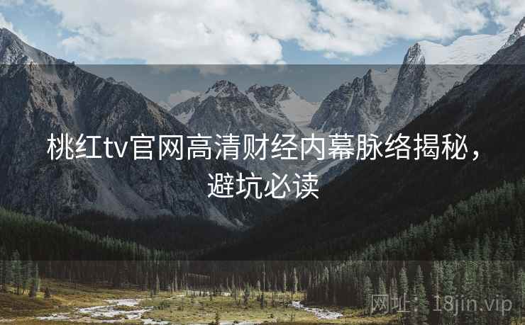 桃红tv官网高清财经内幕脉络揭秘,避坑必读