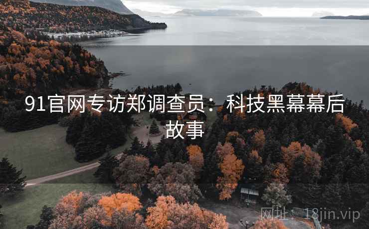 91官网专访郑调查员：科技黑幕幕后故事