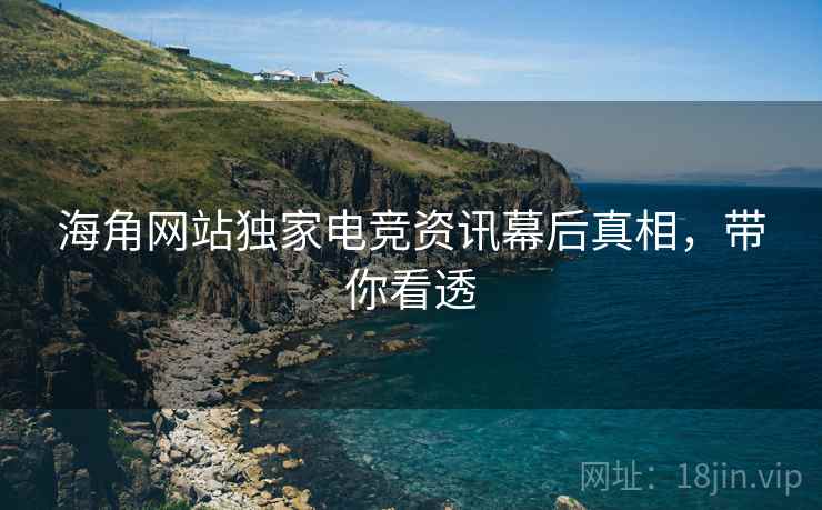 海角网站独家电竞资讯幕后真相，带你看透