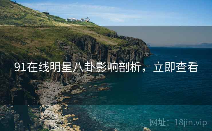 91在线明星八卦影响剖析，立即查看