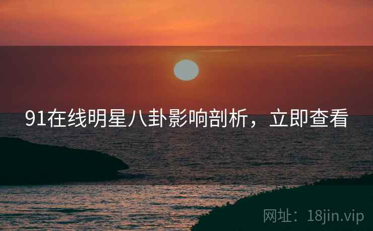 91在线明星八卦影响剖析，立即查看