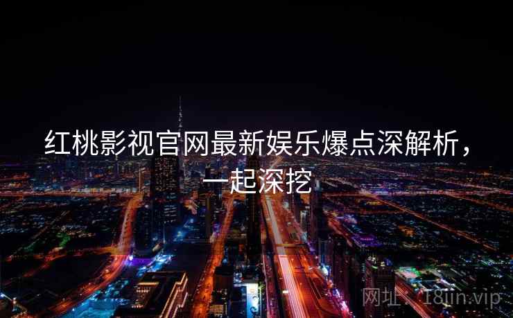 红桃影视官网最新娱乐爆点深解析，一起深挖