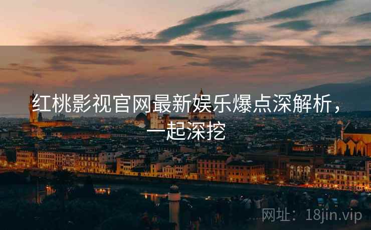 红桃影视官网最新娱乐爆点深解析，一起深挖