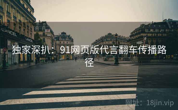 独家深扒：91网页版代言翻车传播路径