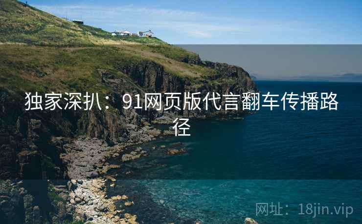 独家深扒:91网页版代言翻车传播路径