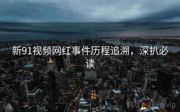 新91视频网红事件历程追溯，深扒必读