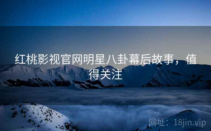 红桃影视官网明星八卦幕后故事，值得关注
