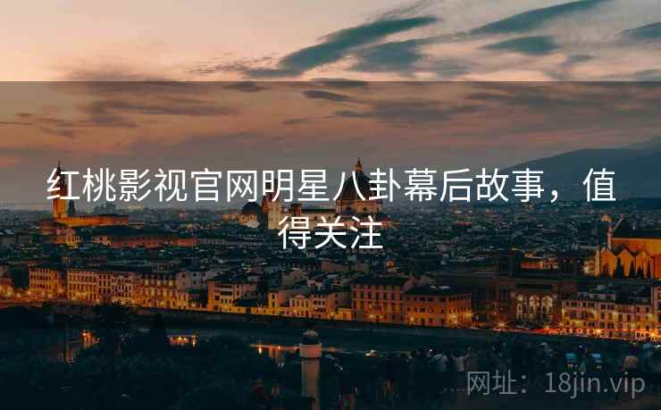 红桃影视官网明星八卦幕后故事，值得关注