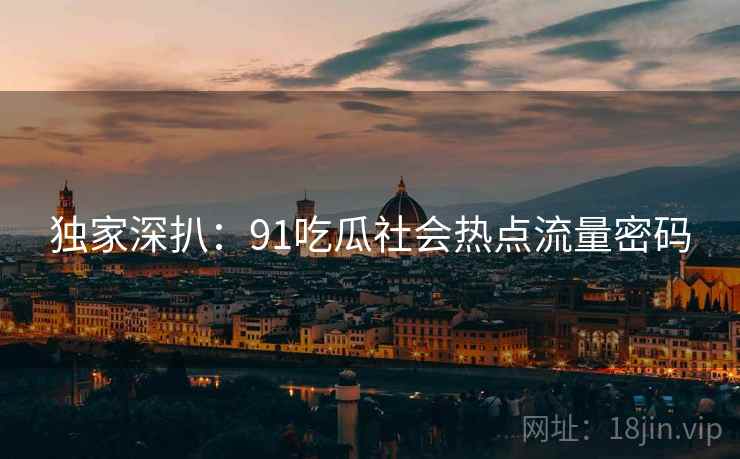 独家深扒：91吃瓜社会热点流量密码