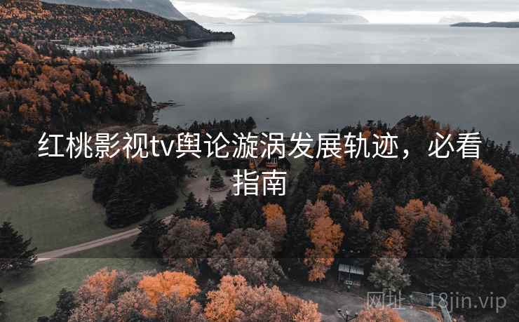 红桃影视tv舆论漩涡发展轨迹，必看指南
