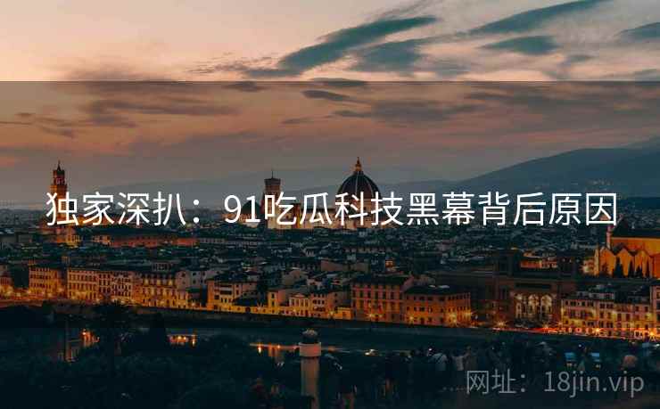 独家深扒：91吃瓜科技黑幕背后原因