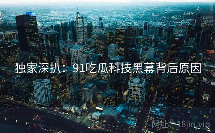 独家深扒：91吃瓜科技黑幕背后原因