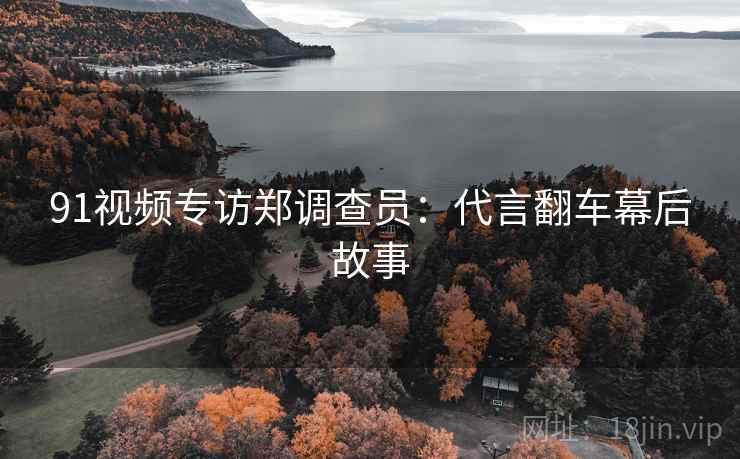 91视频专访郑调查员：代言翻车幕后故事