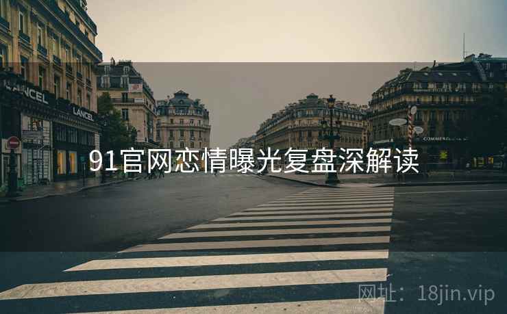 91官网恋情曝光复盘深解读