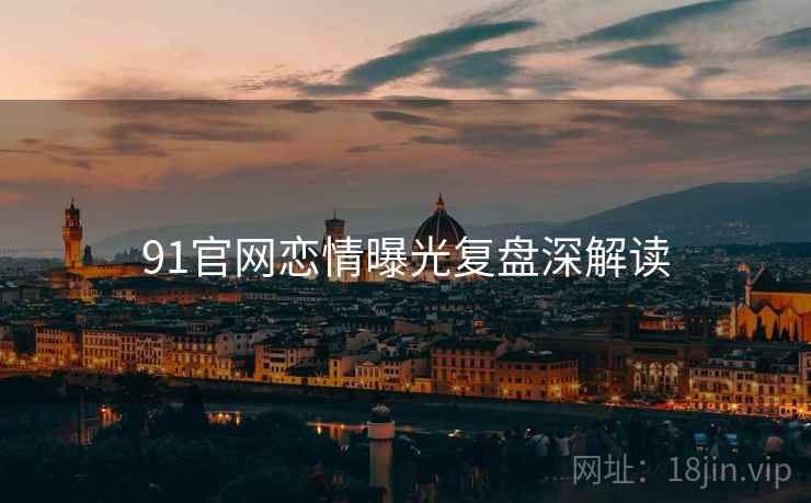 91官网恋情曝光复盘深解读