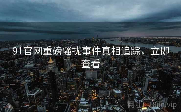 91官网重磅骚扰事件真相追踪，立即查看