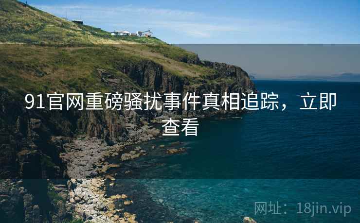 91官网重磅骚扰事件真相追踪，立即查看