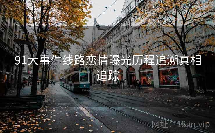 91大事件线路恋情曝光历程追溯真相追踪