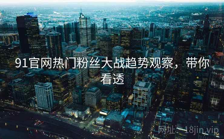 91官网热门粉丝大战趋势观察，带你看透