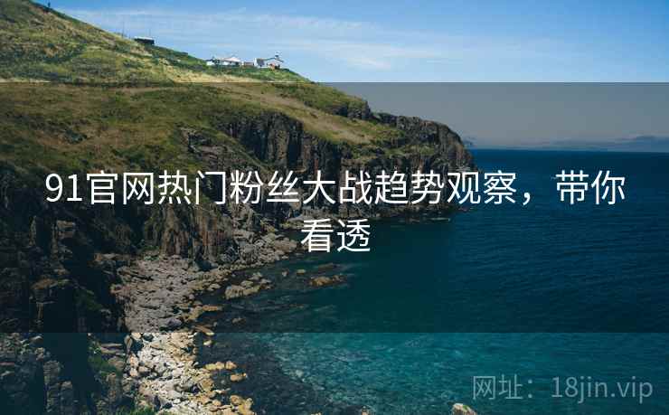 91官网热门粉丝大战趋势观察，带你看透
