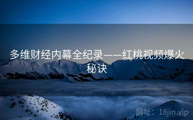 多维财经内幕全纪录——红桃视频爆火秘诀