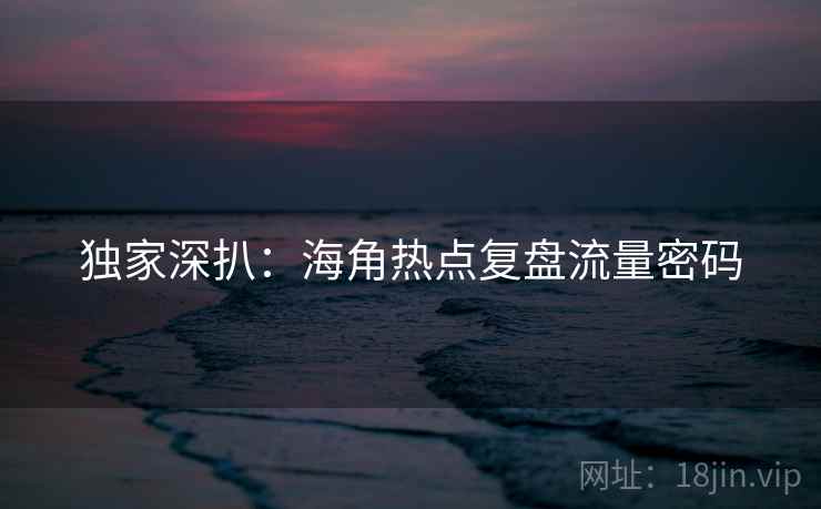 独家深扒：海角热点复盘流量密码